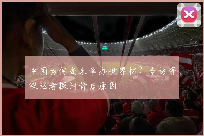 中国为何尚未举办世界杯？专访资深记者探讨背后原因