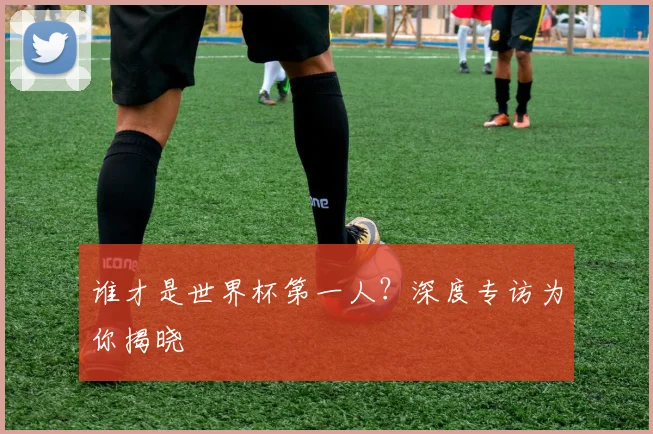 谁才是世界杯第一人？深度专访为你揭晓
