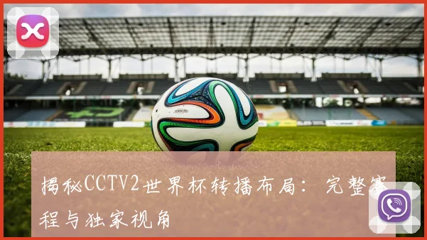 揭秘CCTV2世界杯转播布局：完整赛程与独家视角