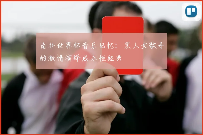 南非世界杯音乐记忆：黑人女歌手的激情演绎成永恒经典