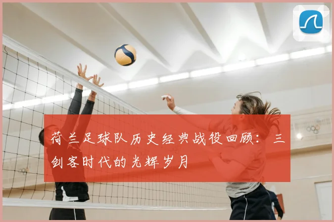 荷兰足球队历史经典战役回顾:三剑客时代的光辉岁月