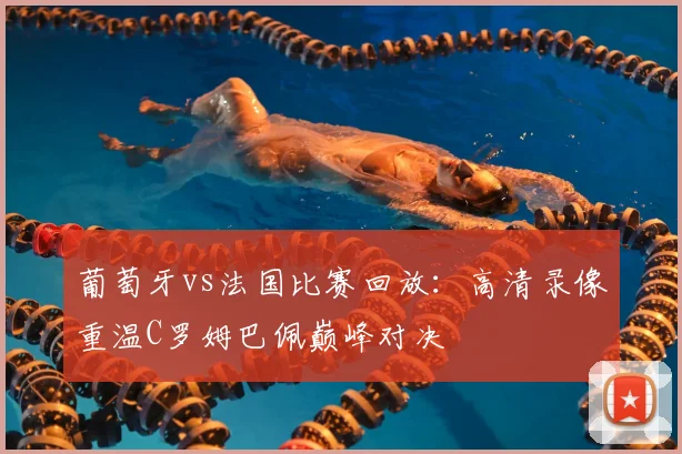 葡萄牙vs法国比赛回放：高清录像重温C罗姆巴佩巅峰对决