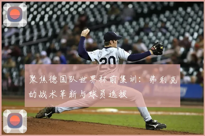 聚焦德国队世界杯前集训:弗利克的战术革新与球员选拔