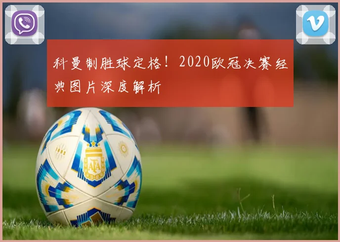 科曼制胜球定格！2020欧冠决赛经典图片深度解析