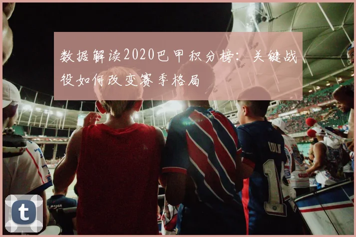 数据解读2020巴甲积分榜:关键战役如何改变赛季格局