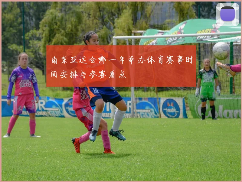 南京亚运会哪一年举办体育赛事时间安排与参赛看点