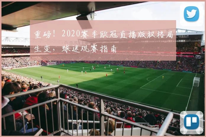 重磅！2020赛季欧冠直播版权格局生变，球迷观赛指南