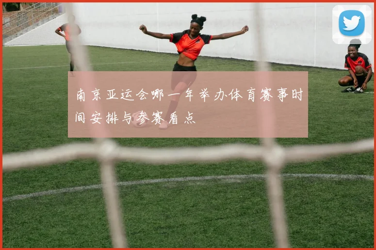 南京亚运会哪一年举办体育赛事时间安排与参赛看点