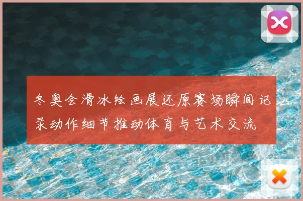 冬奥会滑冰绘画展还原赛场瞬间记录动作细节推动体育与艺术交流
