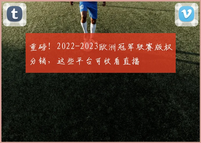 重磅！2022-2023欧洲冠军联赛版权分销，这些平台可收看直播