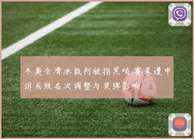 冬奥会滑冰裁判被指黑哨 赛果遭申诉或致名次调整与奖牌影响