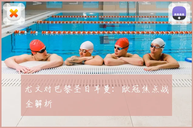尤文对巴黎圣日耳曼：欧冠焦点战全解析