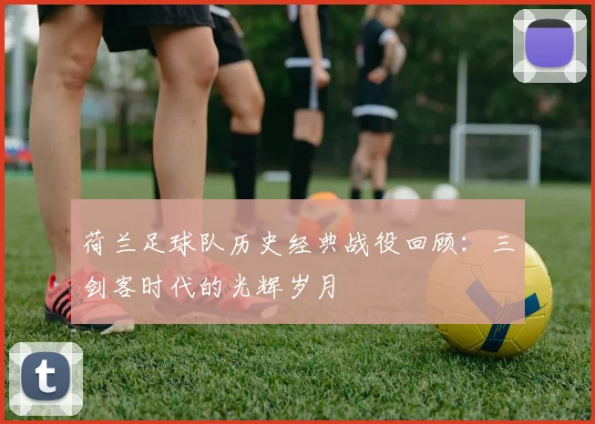 荷兰足球队历史经典战役回顾：三剑客时代的光辉岁月