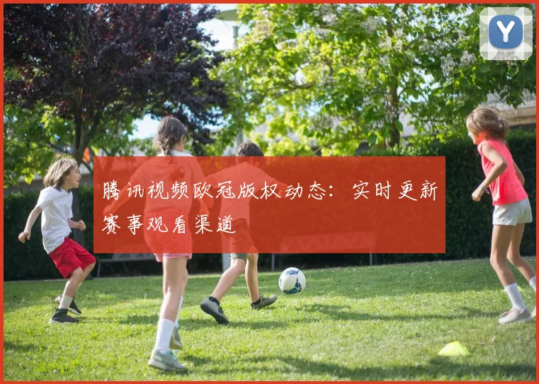 腾讯视频欧冠版权动态：实时更新赛事观看渠道