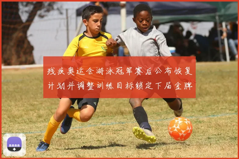 残疾奥运会游泳冠军赛后公布恢复计划并调整训练目标锁定下届金牌