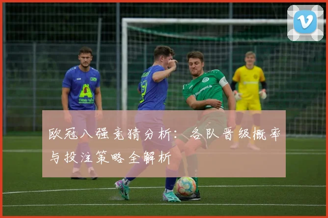 欧冠八强竞猜分析：各队晋级概率与投注策略全解析