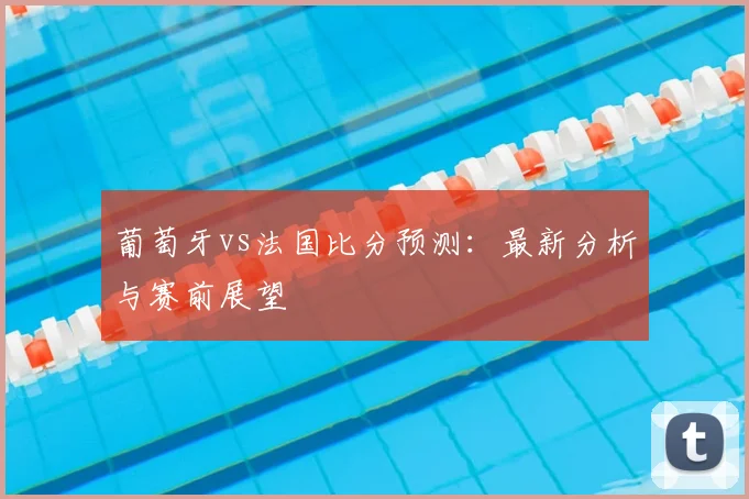 葡萄牙vs法国比分预测:最新分析与赛前展望