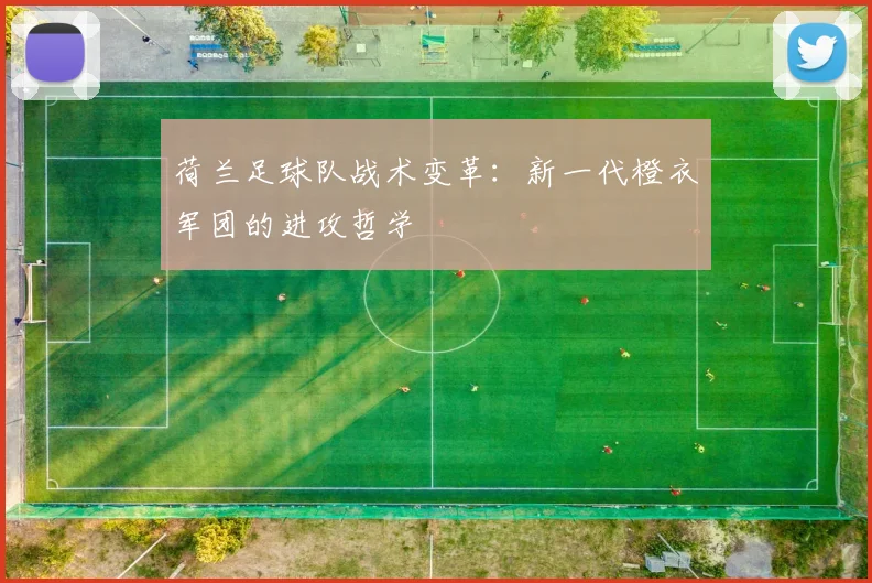 荷兰足球队战术变革：新一代橙衣军团的进攻哲学