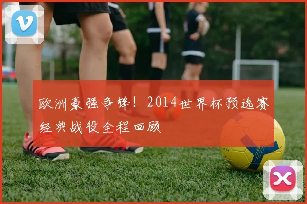 欧洲豪强争锋！2014世界杯预选赛经典战役全程回顾