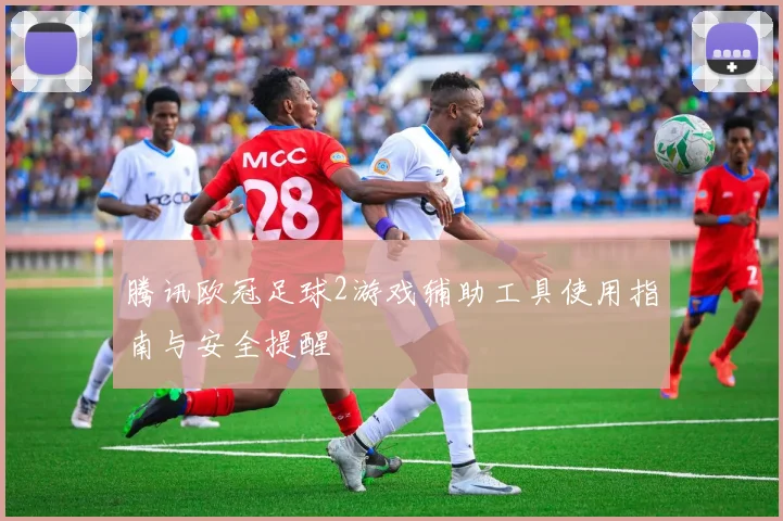 腾讯欧冠足球2游戏辅助工具使用指南与安全提醒