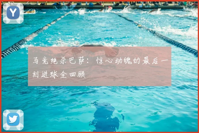 马竞绝杀巴萨：惊心动魄的最后一刻进球全回顾
