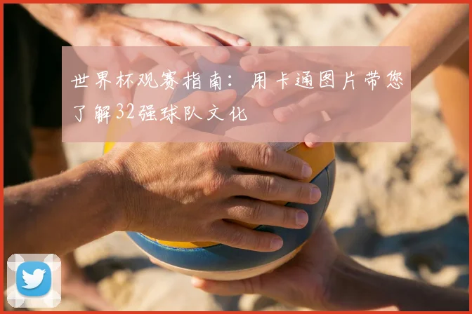 世界杯观赛指南：用卡通图片带您了解32强球队文化