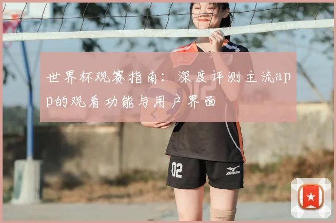 世界杯观赛指南：深度评测主流app的观看功能与用户界面