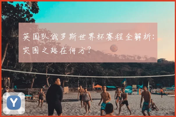 英国队俄罗斯世界杯赛程全解析：突围之路在何方？