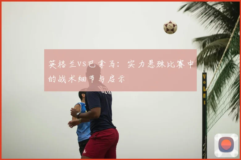 英格兰vs巴拿马：实力悬殊比赛中的战术细节与启示
