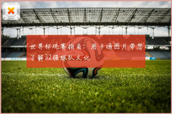 世界杯观赛指南：用卡通图片带您了解32强球队文化