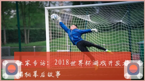 独家专访:2018世界杯游戏开发者揭秘幕后故事
