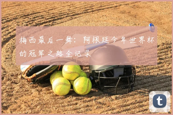 梅西最后一舞:阿根廷今年世界杯的冠军之路全记录