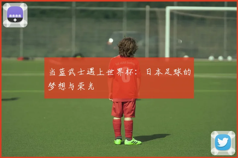 当蓝武士遇上世界杯：日本足球的梦想与荣光