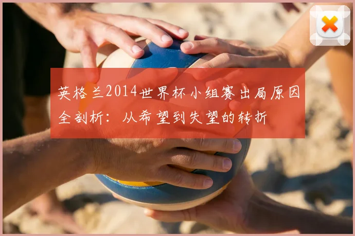 英格兰2014世界杯小组赛出局原因全剖析:从希望到失望的转折