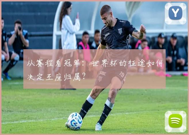 从赛程看冠军：世界杯的征途如何决定王座归属？