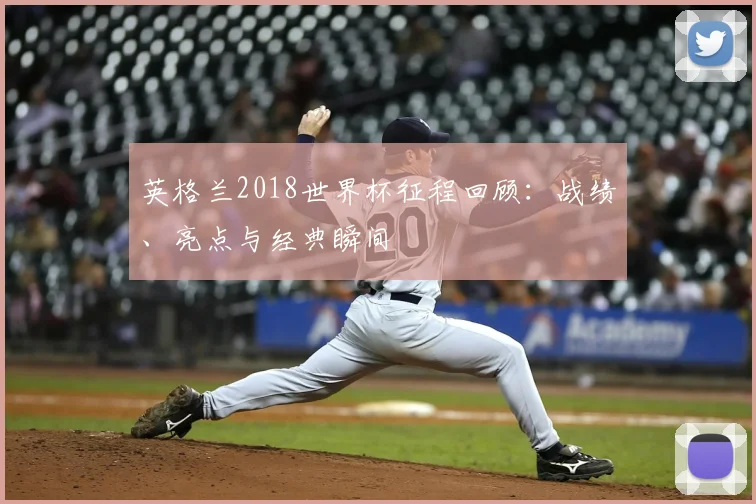 英格兰2018世界杯征程回顾：战绩、亮点与经典瞬间
