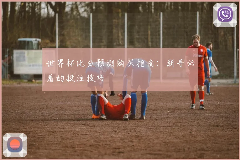 世界杯比分预测购买指南：新手必看的投注技巧