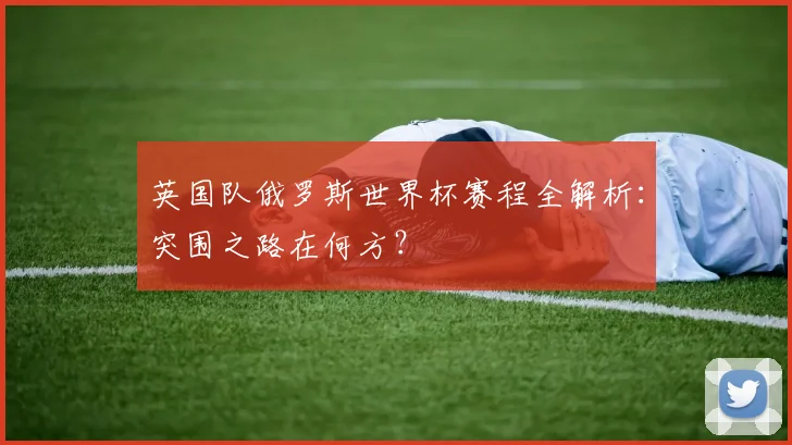 英国队俄罗斯世界杯赛程全解析：突围之路在何方？