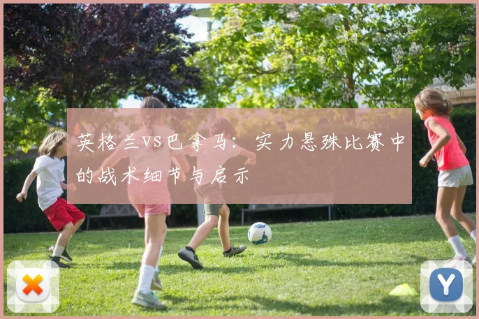 英格兰vs巴拿马：实力悬殊比赛中的战术细节与启示