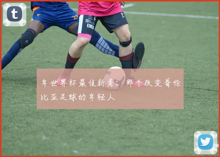 年世界杯最佳新秀：那个改变哥伦比亚足球的年轻人