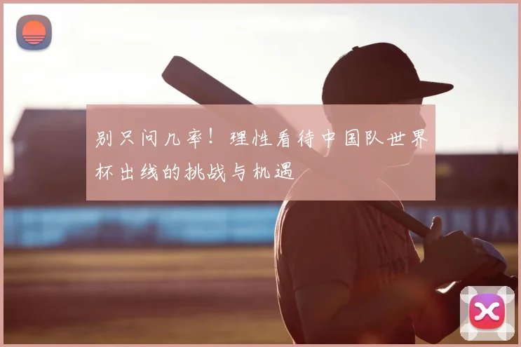 别只问几率！理性看待中国队世界杯出线的挑战与机遇