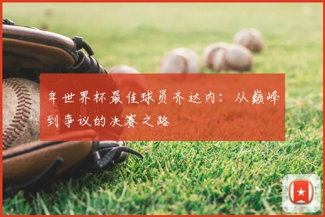 年世界杯最佳球员齐达内：从巅峰到争议的决赛之路