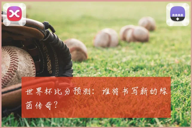 世界杯比分预测：谁将书写新的绿茵传奇？