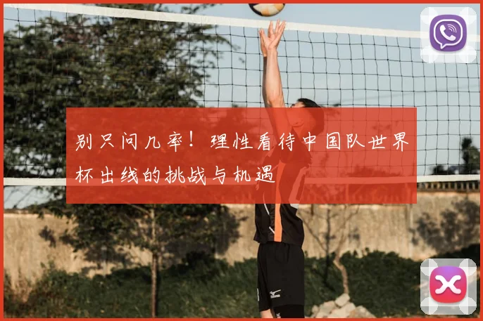 别只问几率！理性看待中国队世界杯出线的挑战与机遇