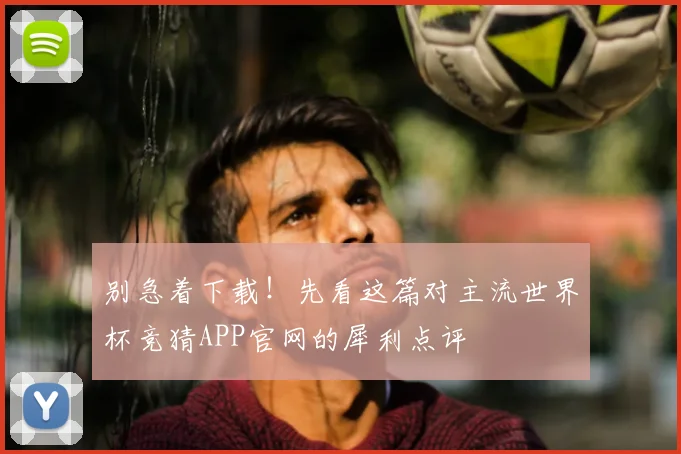 别急着下载！先看这篇对主流世界杯竞猜APP官网的犀利点评