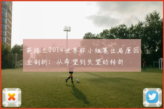 英格兰2014世界杯小组赛出局原因全剖析：从希望到失望的转折