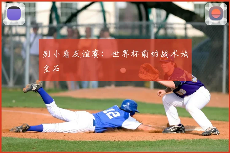 别小看友谊赛：世界杯前的战术试金石