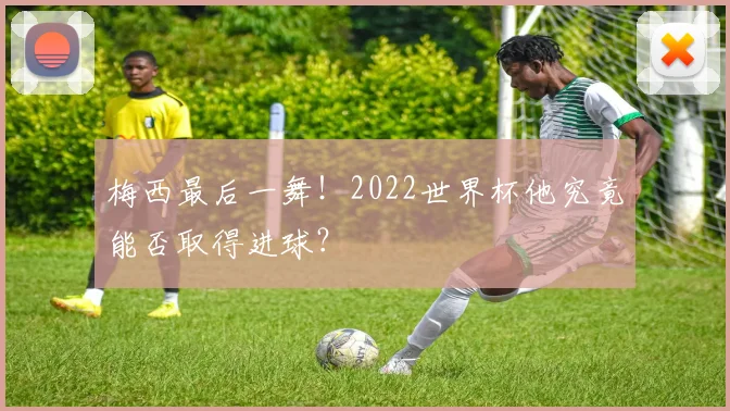 梅西最后一舞！2022世界杯他究竟能否取得进球？